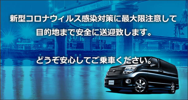 新型コロナウィルス感染対策に最大限注意して目的地まで安全に送迎致します。どうぞ安心してご乗車ください。